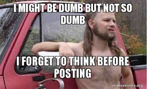 I Might Be Dumb But Not So Dumb I Forget To Think Before Posting Almost Politically Correct Redneck Make A Meme