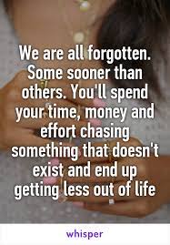 We Are All Forgotten Some Sooner Than Others You Ll Spend Your Time Money And Effort