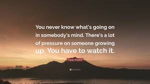 When i look at you i see your beauty and grace and know they have grown stronger with every life you have lived. Tupac Shakur Quote You Never Know What S Going On In Somebody S Mind There S A Lot Of Pressure On Someone Growing Up You Have To Watch It