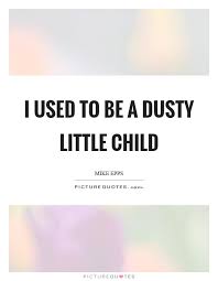 I Used To Be A Dusty Little Child Picture Quotes
