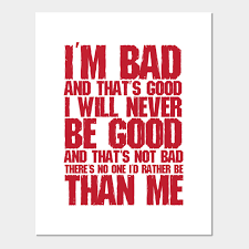 Why did you come here? I M Bad And That S Good I Will Never Be Good And That S Not Bad There S Non One I D Rather Be Than Me Bad Posters And Art Prints Teepublic