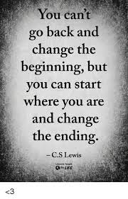 There is no evidence that lewis wrote this expression, which may only date back to the 1980s. You Cant Go Back And Change The Beginning But You Can Start Where You Are And Change The Ending Cs Lewis Lessons Taught By Life 3 Life Meme On Me Me