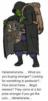 Hehehehehehe What Are You Buying Stranger Looking For Something In Particular How About These Illegal Memes They Come At A Fair Price Stranger If You Got The Coin Hehehehehe Meme On