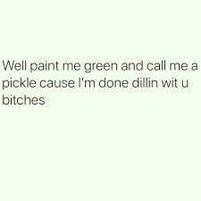 Well paint me green and call me a pickle. Dopl3r Com Memes Well Paint Me Green And Call Me A Pickle Cause Im Done Dillin Wit U Bitches