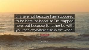 This leads to confusion between the verb and the adjective uses. Richard Bach Quote I M Here Not Because I Am Supposed To Be Here Or Because I M Trapped Here But Because I D Rather Be With You Than Anyw