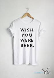 These tumblr quotes will inspire you to think bigger and feel deeper. Wish You Were Beer T Shirt Funny Quote T Shirt Fashion Shirt Hipster Unisex Tshirt Tumblr Pinterest Funny Beer Shirts Mens Tshirts T Shirt