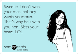 Sweetie I Don T Want Your Man Nobody Wants Your Man That S Why He S With You Hon Bless Your Heart Lol Me Quotes Funny Men Quotes Funny Military Quotes