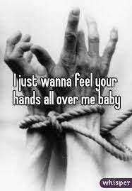 I Just Wanna Feel Your Hands All Over Me Baby