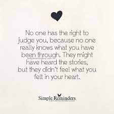 No One Has The Right To Judge You Because No One Really Knows What You Have Been Through They By Unknown Author Simple Reminders Quotes Words