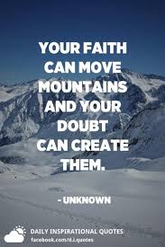 Take the faith step out and help this world if we all had faith or if a couple more had faith this world would be a better please remember faith can move. Your Faith Can Move Mountains And Your Doubt Can Create Them Unknown