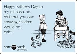 I love our family and i love you! Happy Father S Day To My Ex Husband Without You Our Amazing Children Would Not Exist Father S Day Ecard