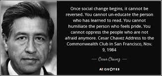 Once Social Change Begins It Cannot Be Reversed You Cannot Un Educate The Person Who Has Learned To Read Yo Cesar Chavez Quotes Cesar Chavez Powerful Quotes
