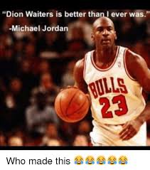 Waiters tried his hand at a quote before — ironically also after a win. Dion Waiters Is Better Than I Ever Was Michael Jordan 23 Who Made This Meme On Me Me