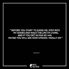 Before You Start To Judge Me Step Into My Shoes And Walk The Life I M Living And If You Get Far As I Am Maybe You Will See How Strong I Really