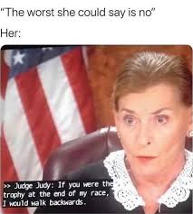 The worst she could say is no" Her: Judge Judy: If you were th trophy at  the end of my race, I would walk backwards.