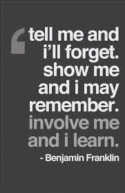 Tell Me And I Ll Forget Show Me And I May Remember Involve Me And I Learn Benjamin Franklin Work Quotes Meaningful Quotes Advice Quotes