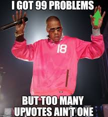 Begging For Upvotes 99 Problems Memes Gifs Imgflip