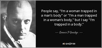 Jun 12, 2019 · 27 quotes for body positivity, body image and confidence. Genesis P Orridge Quote People Say I M A Woman Trapped In A Man S Body