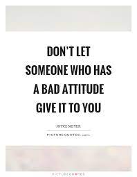 Don T Let Someone Who Has A Bad Attitude Give It To You Picture Quotes