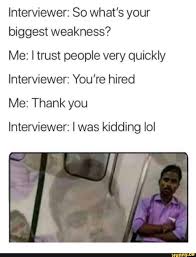 Interviewer So What S Your Biggest Weakness Me I Trust People Very Quickly Interviewer You Re Hired Me Thank You Interviewer I Was Kidding Ioi Ifunny Funny Relatable Memes Funny Memes Memes