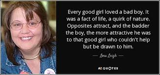 But overcoming those challenges, require a lot of love and that's why you'll notice that opposite couples, love each other terribly. Lora Leigh Quote Every Good Girl Loved A Bad Boy It Was A