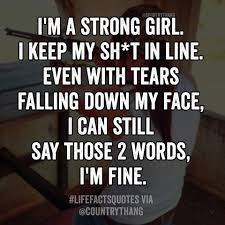I M A Strong Girl I Keep My Sh T In Line Even With Tears Falling Down My Face I Can Still Say Those 2 Words I M Fine Quotes About Strength Words New