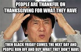 We did not find results for: People Are Thankful On Thanksgiving For What They Have Then Black Friday Comes The Next Day Funny Black Friday Memes Friday Meme Funny Friday Memes