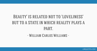 The autobiography of william carlos williams (1951), ch. Beauty Is Related Not To Loveliness But To A State In Which Reality Plays A Part