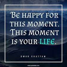 Be Happy For This Moment This Moment Is Your Life Quote By Omar Khayyam Quoteslyfe I am very happy because i have happiness in intelligent people is the rarest thing i know. life quote by omar khayyam