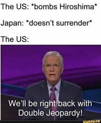 The Us Bombs Hiroshima Japan Doesn T Surrender The Us We Ll Be Rightjback With Double Jeopardy Ifunny Memes Hiroshima Japan History Memes