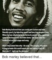 The company that one keeps can become very relevant factors as well. Bob Marley Believed That You Could Cure Racism And Hate Literally Cureit Byinjecting Musicandlove Into People Slives When He Was Scheduled To Performata Peace Rally Agunman Came To His House And Shot Him