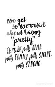 We Get So Worried About Being Pretty Let S Be Pretty Kind Pretty Funny Pretty Smart Pretty Strong Words Quotes Words Wise Words