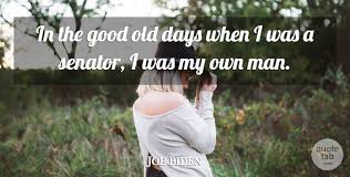 Explore 41 good old days quotes by authors including rami malek, tom clancy, and doug larson at brainyquote. Joe Biden In The Good Old Days When I Was A Senator I Was My Own Man Quotetab
