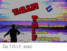 18+ every now and then, but i'm usually posting birds and whatnot. Bosck Hrow Your Oddamn Car Batteries Nto The Facking Sea Its Toteilly Legai Do Tgif Kids Kids Meme On Me Me