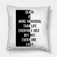 All members who liked this quote. Death Is More Universal Than Life Everyone Dies But Not Everyone Lives Quotes Pillow Teepublic