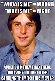 Whoa Is Me Wrong Woe Is Me Right Where Do They Find Them And Why Do They Keep Sending Them To This Meme Old Economy Steven Quickmeme