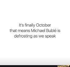 It S Finally October That Means Michael Buble Is Defrosting As We Speak Ifunny Michael Buble Michael Buble Christmas Meant To Be