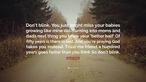 27 quotes have been tagged as blink: Kenny Chesney Quote Don T Blink You Just Might Miss Your Babies Growing Like Mine Did Turning Into Moms And Dads Next Thing You Know Your