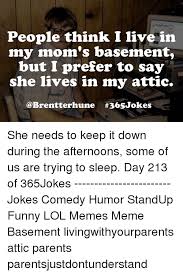 At jokejive.com find thousands of jokes categorized into thousands of categories. People Think I Live In My Mom S Basement But I Prefer To Say She Lives In My Attic She Needs To Keep It Down During The Afternoons Some Of Us Are Trying