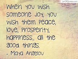 When You Wish Someone Joy You Wish Them Peace Love Prosperity Happiness All The Good Things Maya Angelou Peace Prosperity Image Quotes