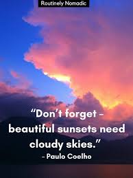Clouds come floating into my life, no longer to carry rain or usher storm, but to add color to my sunset sky. ― rabindranath tagore, stray birds. Beautiful Sunset Quotes Worth Reflecting On Routinely Nomadic