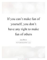 If You Can T Make Fun Of Yourself You Don T Have Any Right To Picture Quotes