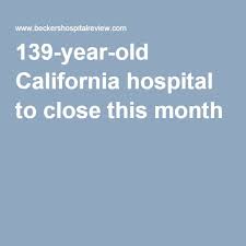 139 Year Old California Hospital To Close This Month Hospital Healthcare Business Medical Center