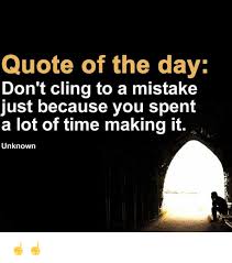Don't cling to a mistake just because you spent a lot of time making it. Quote Of The Day Don T Cling To A Mistake Just Because You Spent A Lot Of Time Making It Unknown Meme On Esmemes Com