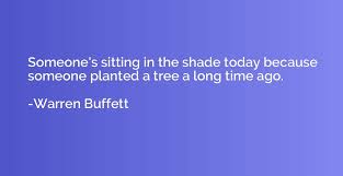 Someone S Sitting In The Shade Today Because Someone Planted A Tree A Long Time Warren Buffett Quotation Io