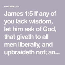 James 1 5 If Any Of You Lack Wisdom Let Him Ask Of God That Giveth To All Men Liberally And Upbraideth Not And It Shal In 2020 Bible Apps King James Version Wisdom