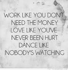 Love like you've never been hurt. Work Like You Don T Need The Money Love Like You Ve Never Been Hurt Dance Like Nobody S Watching Quotes Quotable Quotes Inspirational Quotes