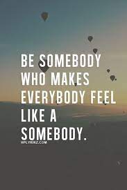 Be Somebody Who Makes Everybody Feel Like A Somebody Inspirational Quotes Pictures Inspirational Words Words