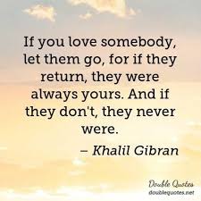 If You Love Somebody Let Them Go For If They Return They Were Always Yours And If They Don T They Never Were Double Quote Let It Be Wonderful Words