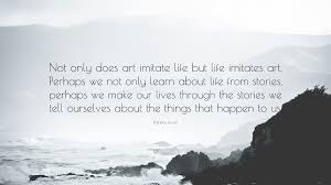 Ramona Koval Quote Not Only Does Art Imitate Life But Life Imitates Art Perhaps We Not Only Learn About Life From Stories Perhaps We Make